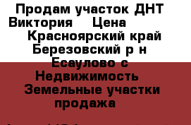 Продам участок ДНТ “Виктория“ › Цена ­ 200 000 - Красноярский край, Березовский р-н, Есаулово с. Недвижимость » Земельные участки продажа   